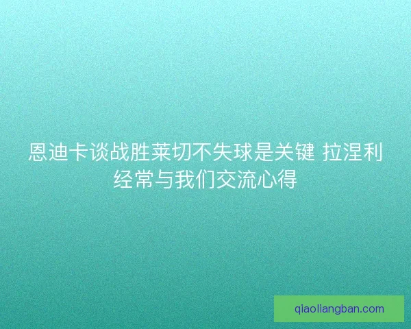 恩迪卡谈战胜莱切不失球是关键 拉涅利经常与我们交流心得
