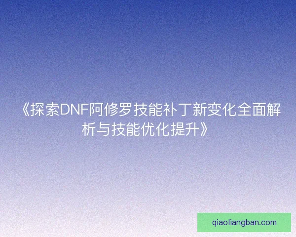 《探索DNF阿修罗技能补丁新变化全面解析与技能优化提升》