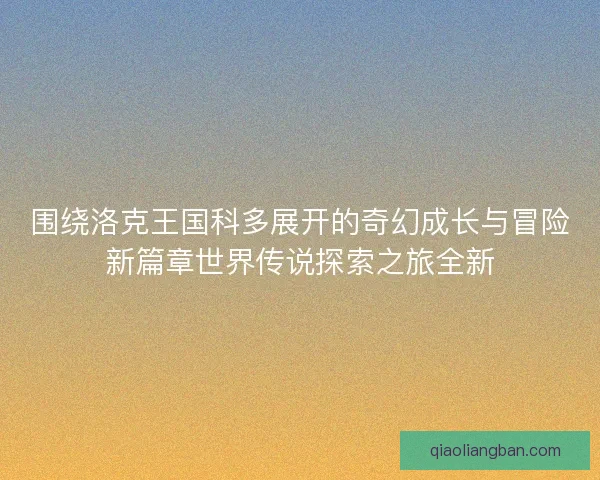 围绕洛克王国科多展开的奇幻成长与冒险新篇章世界传说探索之旅全新