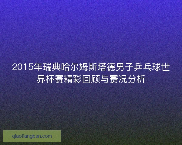 2015年瑞典哈尔姆斯塔德男子乒乓球世界杯赛精彩回顾与赛况分析