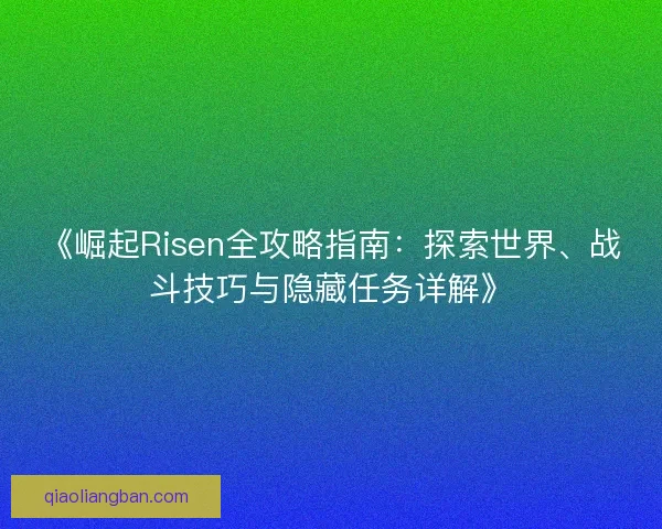 《崛起Risen全攻略指南：探索世界、战斗技巧与隐藏任务详解》