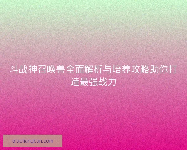 斗战神召唤兽全面解析与培养攻略助你打造最强战力