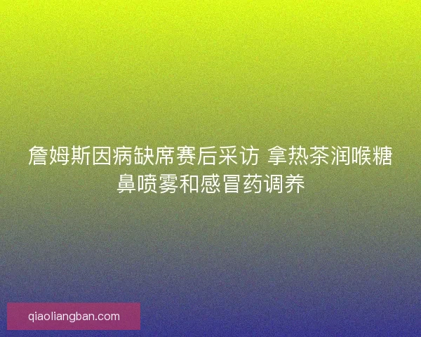 詹姆斯因病缺席赛后采访 拿热茶润喉糖鼻喷雾和感冒药调养