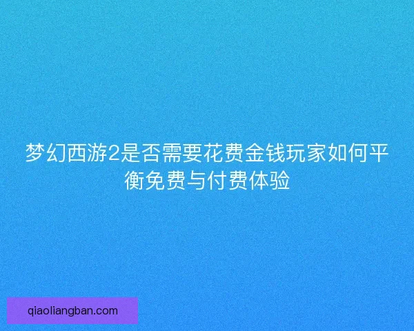 梦幻西游2是否需要花费金钱玩家如何平衡免费与付费体验