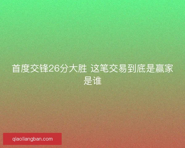 首度交锋26分大胜 这笔交易到底是赢家是谁