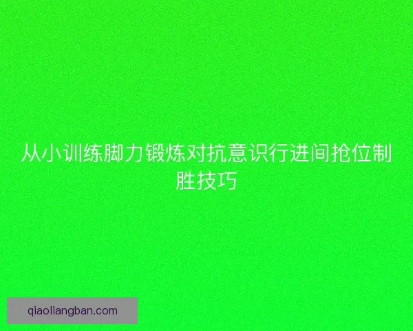从小训练脚力锻炼对抗意识行进间抢位制胜技巧
