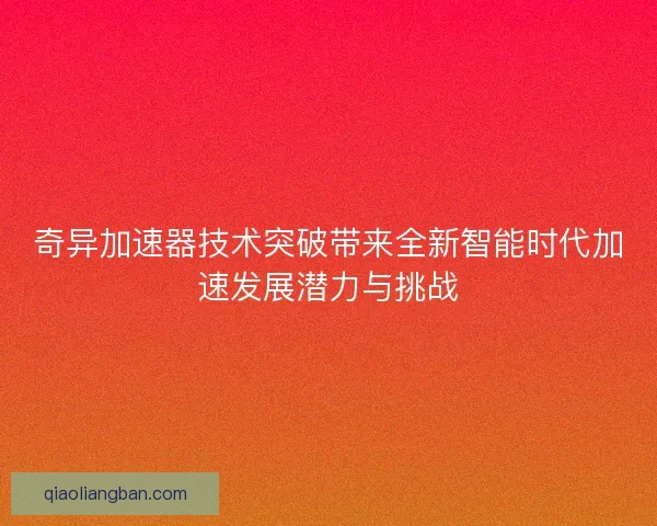 奇异加速器技术突破带来全新智能时代加速发展潜力与挑战