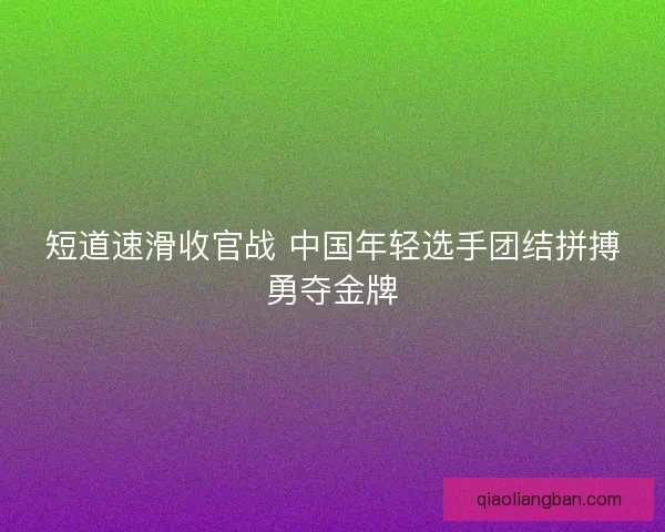 短道速滑收官战 中国年轻选手团结拼搏勇夺金牌