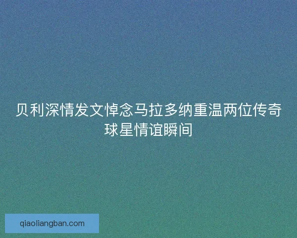 贝利深情发文悼念马拉多纳重温两位传奇球星情谊瞬间