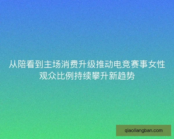 从陪看到主场消费升级推动电竞赛事女性观众比例持续攀升新趋势