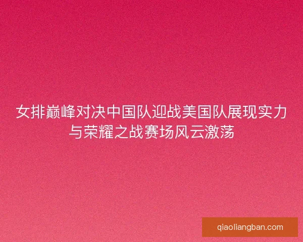 女排巅峰对决中国队迎战美国队展现实力与荣耀之战赛场风云激荡