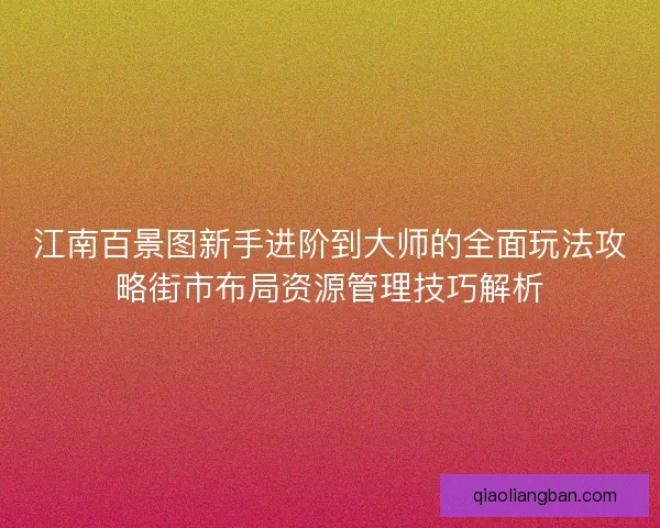江南百景图新手进阶到大师的全面玩法攻略街市布局资源管理技巧解析