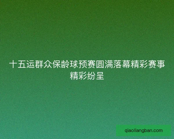 十五运群众保龄球预赛圆满落幕精彩赛事精彩纷呈