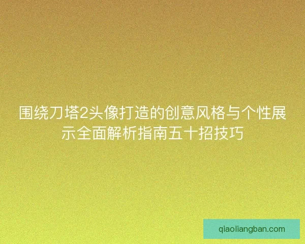 围绕刀塔2头像打造的创意风格与个性展示全面解析指南五十招技巧