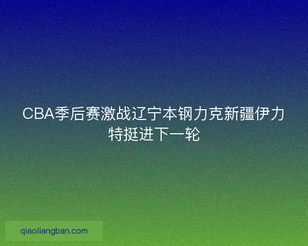 CBA季后赛激战辽宁本钢力克新疆伊力特挺进下一轮