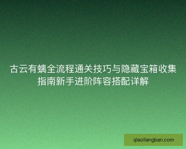 古云有螭全流程通关技巧与隐藏宝箱收集指南新手进阶阵容搭配详解