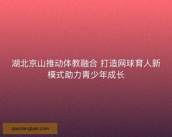 湖北京山推动体教融合 打造网球育人新模式助力青少年成长